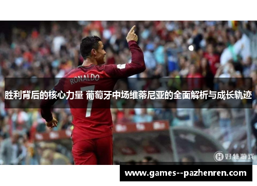 胜利背后的核心力量 葡萄牙中场维蒂尼亚的全面解析与成长轨迹 胜利背后的核心力量 葡萄牙中场维蒂尼亚的全面解析与成长轨迹