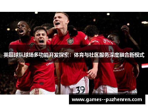 英超球队球场多功能开发探索：体育与社区服务深度融合新模式