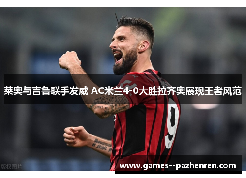 莱奥与吉鲁联手发威 AC米兰4-0大胜拉齐奥展现王者风范