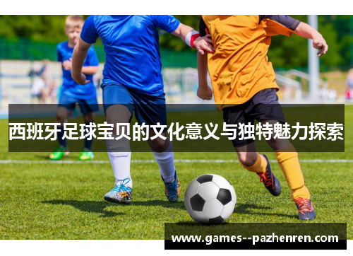 西班牙足球宝贝的文化意义与独特魅力探索 西班牙足球宝贝的文化意义与独特魅力探索