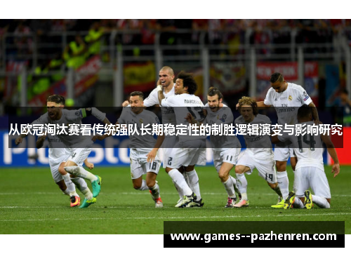 从欧冠淘汰赛看传统强队长期稳定性的制胜逻辑演变与影响研究 从欧冠淘汰赛看传统强队长期稳定性的制胜逻辑演变与影响研究