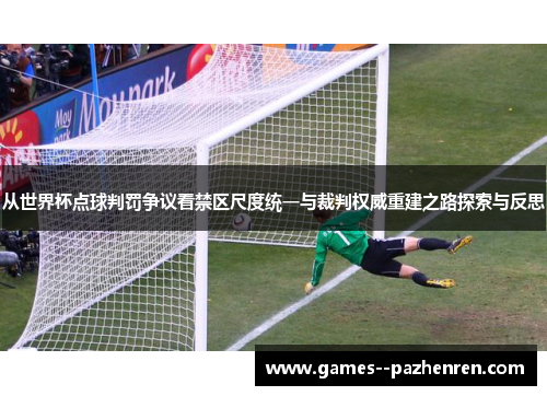 从世界杯点球判罚争议看禁区尺度统一与裁判权威重建之路探索与反思