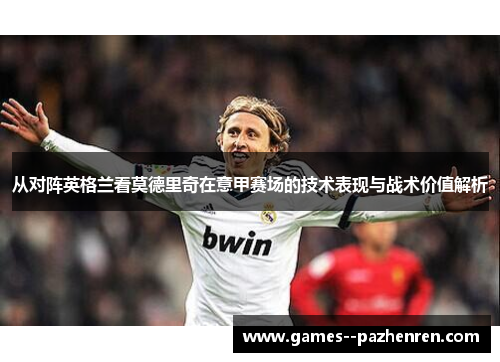从对阵英格兰看莫德里奇在意甲赛场的技术表现与战术价值解析