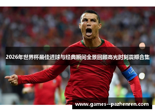 2026年世界杯最佳进球与经典瞬间全景回顾高光时刻震撼合集