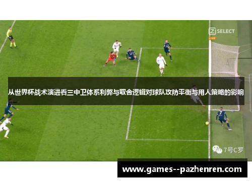 从世界杯战术演进看三中卫体系利弊与取舍逻辑对球队攻防平衡与用人策略的影响 从世界杯战术演进看三中卫体系利弊与取舍逻辑对球队攻防平衡与用人策略的影响