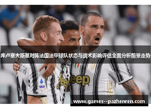 库卢塞夫斯基对阵法国法甲球队状态与战术影响评估全面分析前景走势 库卢塞夫斯基对阵法国法甲球队状态与战术影响评估全面分析前景走势