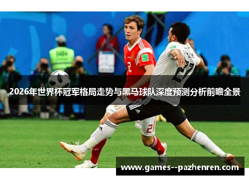 2026年世界杯冠军格局走势与黑马球队深度预测分析前瞻全景