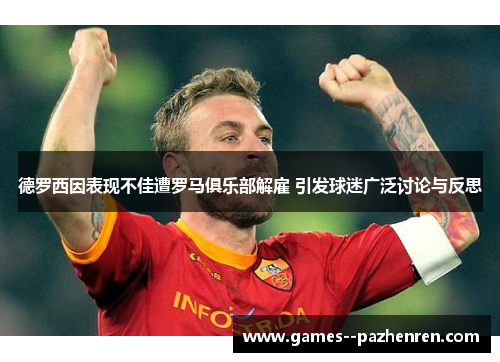 德罗西因表现不佳遭罗马俱乐部解雇 引发球迷广泛讨论与反思 德罗西因表现不佳遭罗马俱乐部解雇 引发球迷广泛讨论与反思