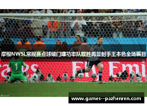 摩根NWSL常规赛点球破门建功率队取胜再显射手王本色全场瞩目 摩根NWSL常规赛点球破门建功率队取胜再显射手王本色全场瞩目