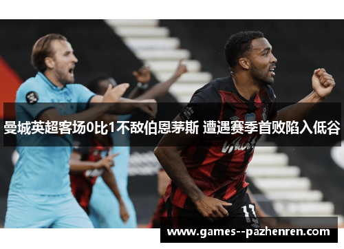 曼城英超客场0比1不敌伯恩茅斯 遭遇赛季首败陷入低谷 曼城英超客场0比1不敌伯恩茅斯 遭遇赛季首败陷入低谷