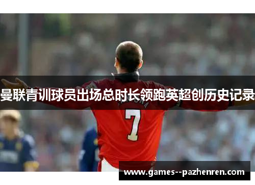 曼联青训球员出场总时长领跑英超创历史记录 曼联青训球员出场总时长领跑英超创历史记录