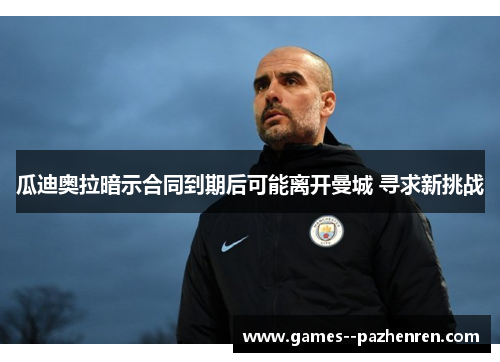 瓜迪奥拉暗示合同到期后可能离开曼城 寻求新挑战