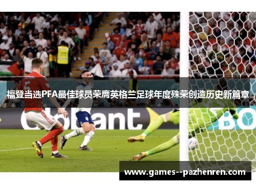 福登当选PFA最佳球员荣膺英格兰足球年度殊荣创造历史新篇章 福登当选PFA最佳球员荣膺英格兰足球年度殊荣创造历史新篇章