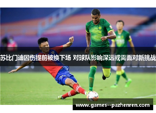 苏比门迪因伤提前被换下场 对球队影响深远或需面对新挑战 苏比门迪因伤提前被换下场 对球队影响深远或需面对新挑战