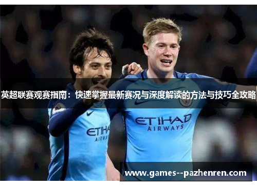 英超联赛观赛指南:快速掌握最新赛况与深度解读的方法与技巧全攻略 英超联赛观赛指南:快速掌握最新赛况与深度解读的方法与技巧全攻略