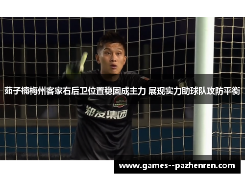 茹子楠梅州客家右后卫位置稳固成主力 展现实力助球队攻防平衡 茹子楠梅州客家右后卫位置稳固成主力 展现实力助球队攻防平衡