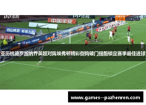 亚历杭德罗加纳乔英超对阵埃弗顿精彩倒钩破门提前锁定赛季最佳进球