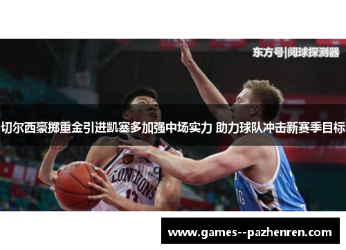 切尔西豪掷重金引进凯塞多加强中场实力 助力球队冲击新赛季目标 切尔西豪掷重金引进凯塞多加强中场实力 助力球队冲击新赛季目标