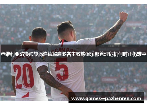 塞维利亚陷换帅旋涡连续解雇多名主教练俱乐部管理危机何时止仍难平
