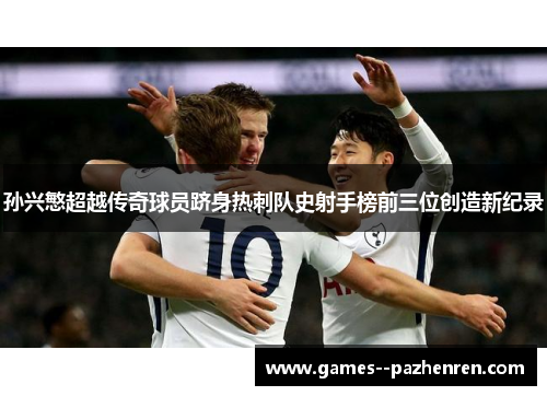 孙兴慜超越传奇球员跻身热刺队史射手榜前三位创造新纪录