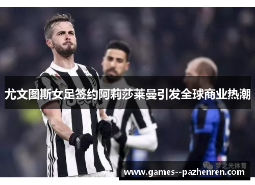 尤文图斯女足签约阿莉莎莱曼引发全球商业热潮