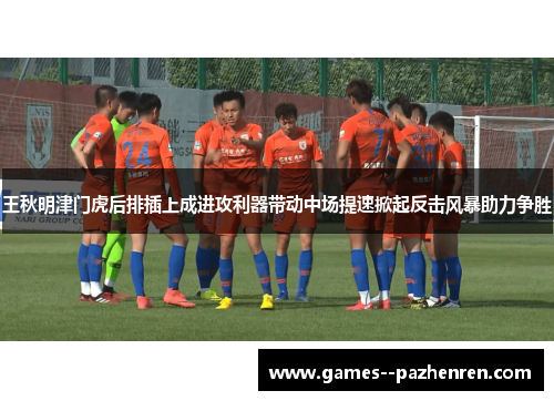 王秋明津门虎后排插上成进攻利器带动中场提速掀起反击风暴助力争胜