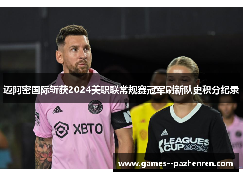迈阿密国际斩获2024美职联常规赛冠军刷新队史积分纪录