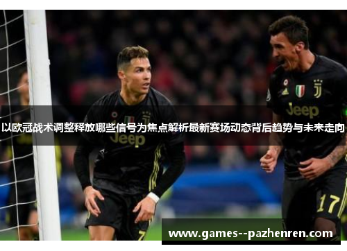 以欧冠战术调整释放哪些信号为焦点解析最新赛场动态背后趋势与未来走向