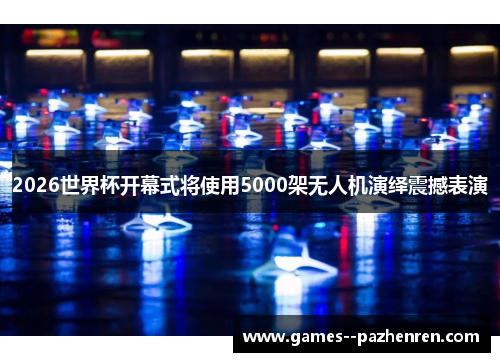 2026世界杯开幕式将使用5000架无人机演绎震撼表演