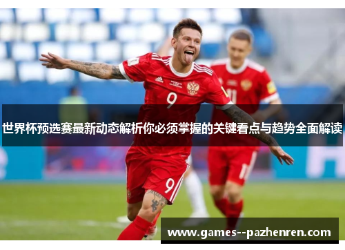 世界杯预选赛最新动态解析你必须掌握的关键看点与趋势全面解读 世界杯预选赛最新动态解析你必须掌握的关键看点与趋势全面解读