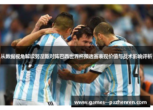 从数据视角解读努涅斯对阵巴西世界杯预选赛表现价值与战术影响评析