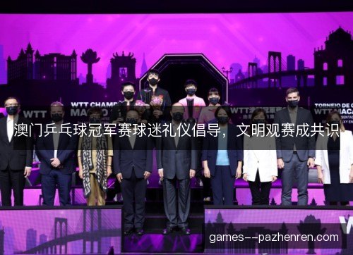 澳门乒乓球冠军赛球迷礼仪倡导，文明观赛成共识