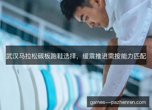 武汉马拉松碳板跑鞋选择，缓震推进需按能力匹配